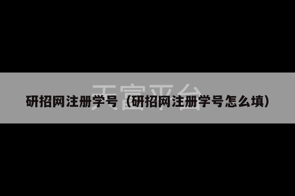 研招网注册学号（研招网注册学号怎么填）-第1张图片-天富注册【会员登录平台】天富服装