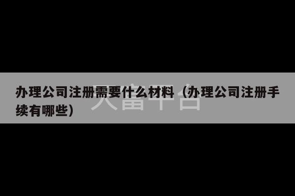 办理公司注册需要什么材料（办理公司注册手续有哪些）-第1张图片-天富注册【会员登录平台】天富服装