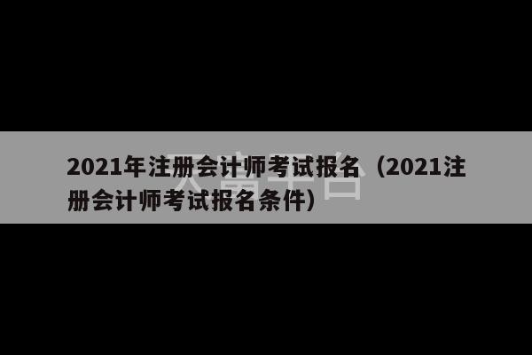 2021年注册会计师考试报名（2021注册会计师考试报名条件）-第1张图片-天富注册【会员登录平台】天富服装