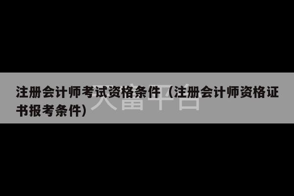 注册会计师考试资格条件（注册会计师资格证书报考条件）-第1张图片-天富注册【会员登录平台】天富服装