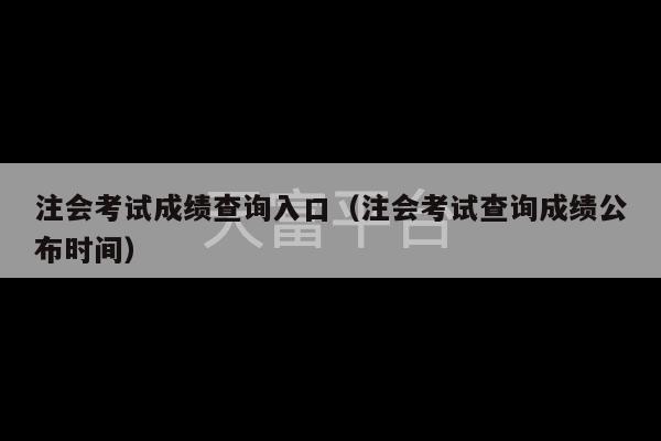 注会考试成绩查询入口（注会考试查询成绩公布时间）-第1张图片-天富注册【会员登录平台】天富服装