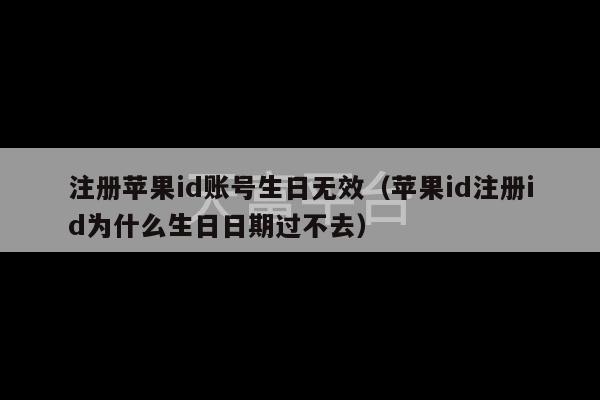 注册苹果id账号生日无效（苹果id注册id为什么生日日期过不去）-第1张图片-天富注册【会员登录平台】天富服装