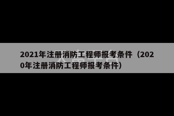 2021年注册消防工程师报考条件（2020年注册消防工程师报考条件）-第1张图片-天富注册【会员登录平台】天富服装