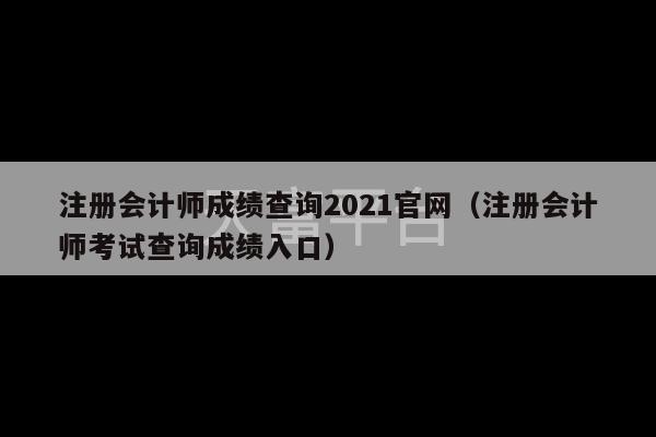 注册会计师成绩查询2021官网（注册会计师考试查询成绩入口）-第1张图片-天富注册【会员登录平台】天富服装