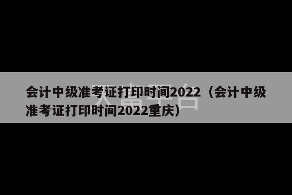 会计中级准考证打印时间2022（会计中级准考证打印时间2022重庆）-第1张图片-天富注册【会员登录平台】天富服装