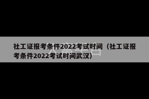 社工证报考条件2022考试时间（社工证报考条件2022考试时间武汉）-第1张图片-天富注册【会员登录平台】天富服装