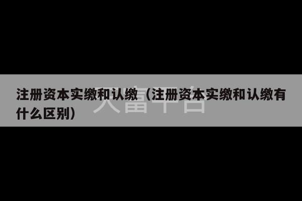 注册资本实缴和认缴（注册资本实缴和认缴有什么区别）-第1张图片-天富注册【会员登录平台】天富服装