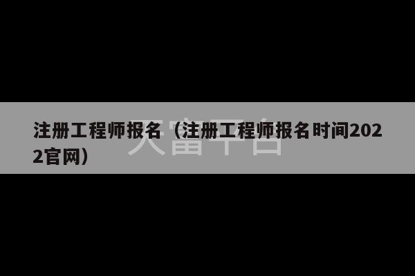 注册工程师报名（注册工程师报名时间2022官网）-第1张图片-天富注册【会员登录平台】天富服装