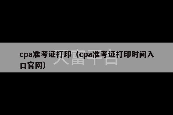 cpa准考证打印（cpa准考证打印时间入口官网）-第1张图片-天富注册【会员登录平台】天富服装