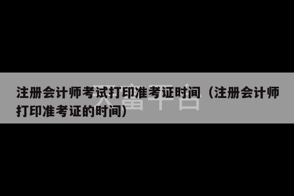 注册会计师考试打印准考证时间（注册会计师打印准考证的时间）-第1张图片-天富注册【会员登录平台】天富服装