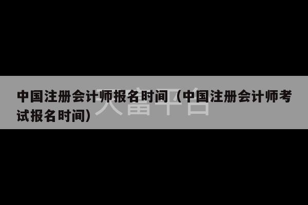 中国注册会计师报名时间（中国注册会计师考试报名时间）-第1张图片-天富注册【会员登录平台】天富服装