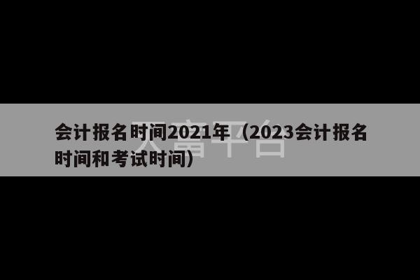 会计报名时间2021年（2023会计报名时间和考试时间）-第1张图片-天富注册【会员登录平台】天富服装