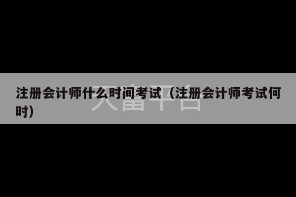 注册会计师什么时间考试（注册会计师考试何时）-第1张图片-天富注册【会员登录平台】天富服装