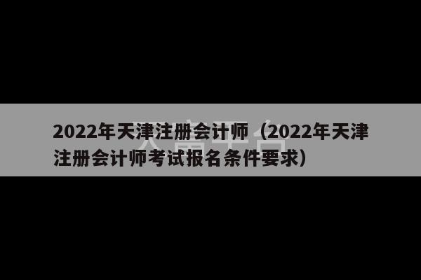 2022年天津注册会计师（2022年天津注册会计师考试报名条件要求）-第1张图片-天富注册【会员登录平台】天富服装