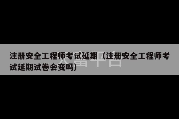 注册安全工程师考试延期（注册安全工程师考试延期试卷会变吗）-第1张图片-天富注册【会员登录平台】天富服装