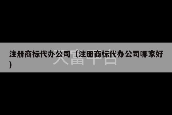 注册商标代办公司（注册商标代办公司哪家好）-第1张图片-天富注册【会员登录平台】天富服装