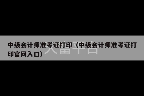 中级会计师准考证打印（中级会计师准考证打印官网入口）-第1张图片-天富注册【会员登录平台】天富服装