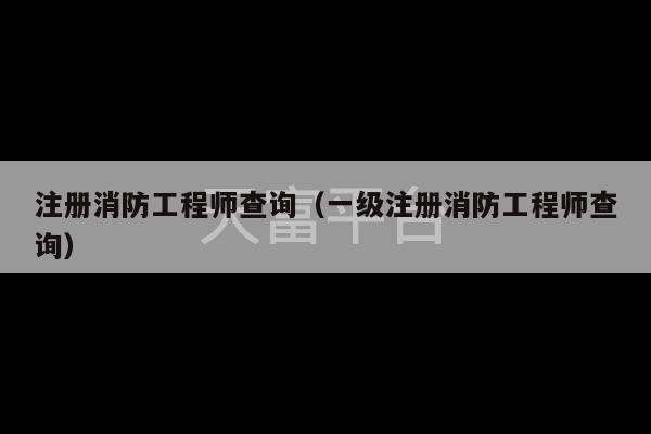 注册消防工程师查询（一级注册消防工程师查询）-第1张图片-天富注册【会员登录平台】天富服装