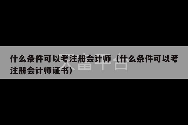 什么条件可以考注册会计师（什么条件可以考注册会计师证书）-第1张图片-天富注册【会员登录平台】天富服装