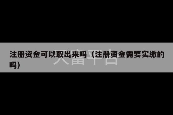 注册资金可以取出来吗（注册资金需要实缴的吗）-第1张图片-天富注册【会员登录平台】天富服装