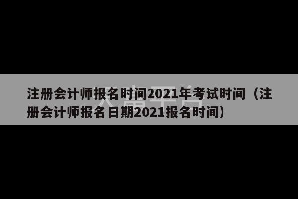 注册会计师报名时间2021年考试时间（注册会计师报名日期2021报名时间）-第1张图片-天富注册【会员登录平台】天富服装