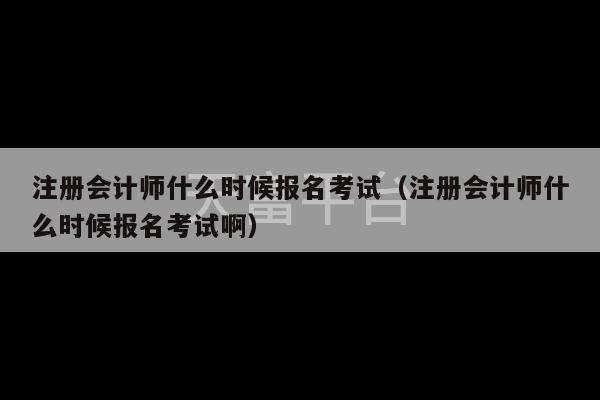 注册会计师什么时候报名考试（注册会计师什么时候报名考试啊）-第1张图片-天富注册【会员登录平台】天富服装