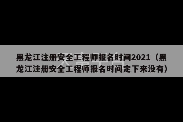 黑龙江注册安全工程师报名时间2021（黑龙江注册安全工程师报名时间定下来没有）-第1张图片-天富注册【会员登录平台】天富服装