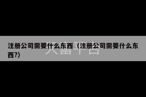 注册公司需要什么东西（注册公司需要什么东西?）-第1张图片-天富注册【会员登录平台】天富服装