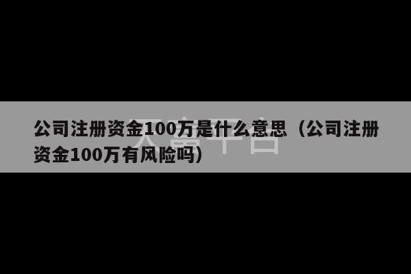 公司注册资金100万是什么意思（公司注册资金100万有风险吗）-第1张图片-天富注册【会员登录平台】天富服装