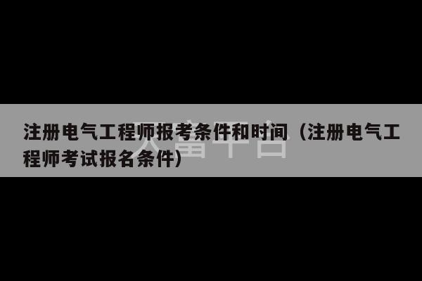 注册电气工程师报考条件和时间（注册电气工程师考试报名条件）-第1张图片-天富注册【会员登录平台】天富服装