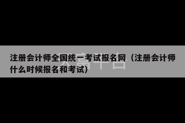 注册会计师全国统一考试报名网（注册会计师什么时候报名和考试）-第1张图片-天富注册【会员登录平台】天富服装