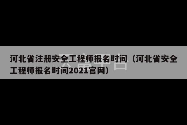 河北省注册安全工程师报名时间（河北省安全工程师报名时间2021官网）-第1张图片-天富注册【会员登录平台】天富服装