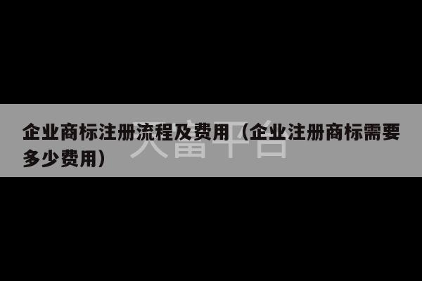 企业商标注册流程及费用（企业注册商标需要多少费用）-第1张图片-天富注册【会员登录平台】天富服装