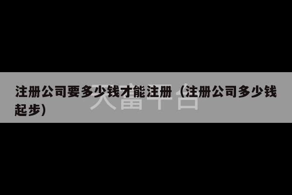 注册公司要多少钱才能注册（注册公司多少钱起步）-第1张图片-天富注册【会员登录平台】天富服装