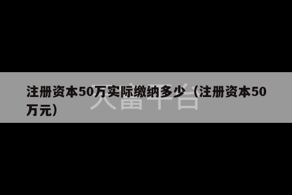 注册资本50万实际缴纳多少（注册资本50万元）-第1张图片-天富注册【会员登录平台】天富服装