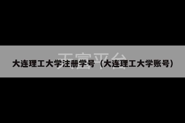 大连理工大学注册学号（大连理工大学账号）-第1张图片-天富注册【会员登录平台】天富服装