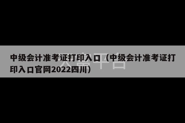 中级会计准考证打印入口（中级会计准考证打印入口官网2022四川）-第1张图片-天富注册【会员登录平台】天富服装