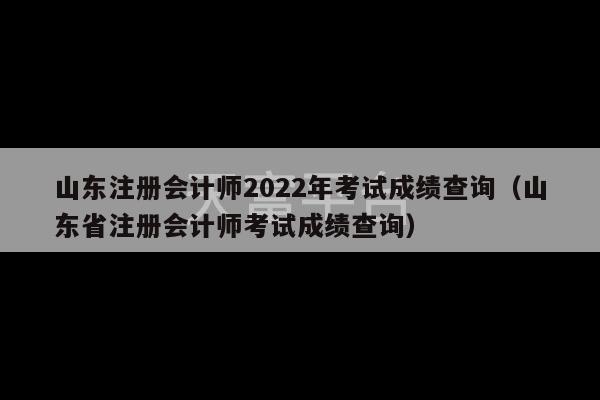 山东注册会计师2022年考试成绩查询（山东省注册会计师考试成绩查询）-第1张图片-天富注册【会员登录平台】天富服装