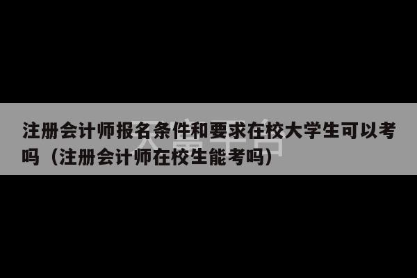 注册会计师报名条件和要求在校大学生可以考吗（注册会计师在校生能考吗）-第1张图片-天富注册【会员登录平台】天富服装