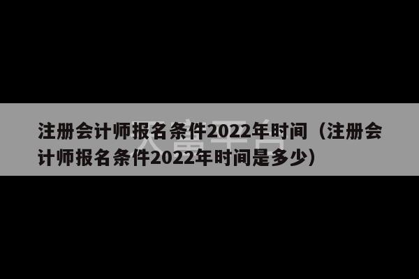 注册会计师报名条件2022年时间（注册会计师报名条件2022年时间是多少）-第1张图片-天富注册【会员登录平台】天富服装