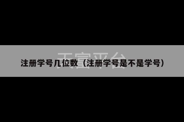 注册学号几位数（注册学号是不是学号）-第1张图片-天富注册【会员登录平台】天富服装