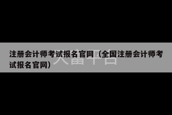 注册会计师考试报名官网（全国注册会计师考试报名官网）-第1张图片-天富注册【会员登录平台】天富服装