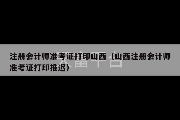 注册会计师准考证打印山西（山西注册会计师准考证打印推迟）-第1张图片-天富注册【会员登录平台】天富服装