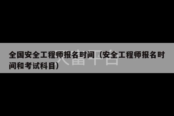 全国安全工程师报名时间（安全工程师报名时间和考试科目）-第1张图片-天富注册【会员登录平台】天富服装