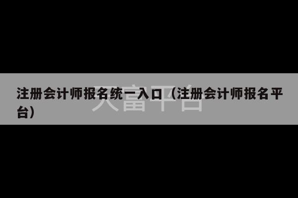 注册会计师报名统一入口（注册会计师报名平台）-第1张图片-天富注册【会员登录平台】天富服装