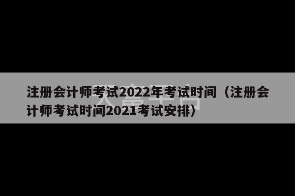 注册会计师考试2022年考试时间（注册会计师考试时间2021考试安排）-第1张图片-天富注册【会员登录平台】天富服装