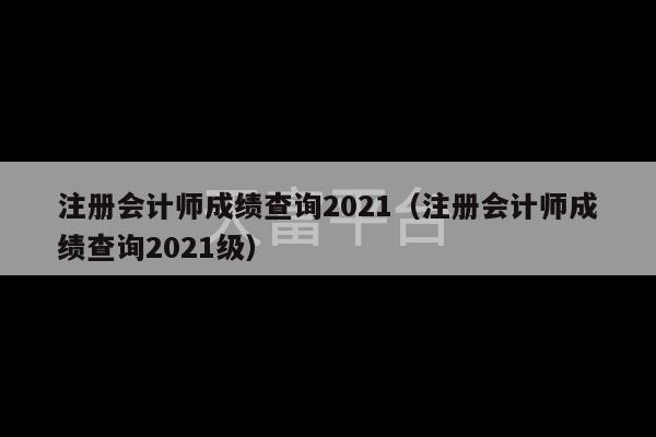 注册会计师成绩查询2021（注册会计师成绩查询2021级）-第1张图片-天富注册【会员登录平台】天富服装