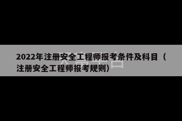 2022年注册安全工程师报考条件及科目（注册安全工程师报考规则）-第1张图片-天富注册【会员登录平台】天富服装