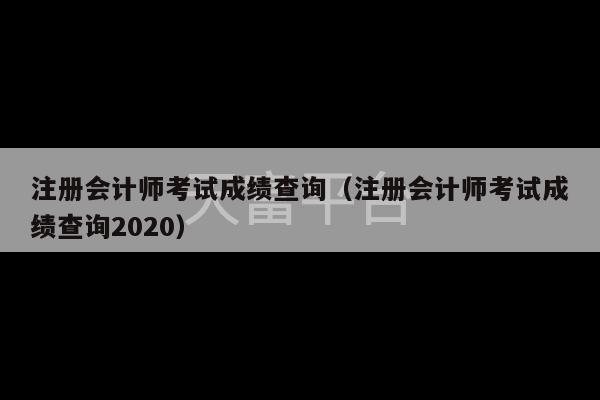 注册会计师考试成绩查询（注册会计师考试成绩查询2020）-第1张图片-天富注册【会员登录平台】天富服装