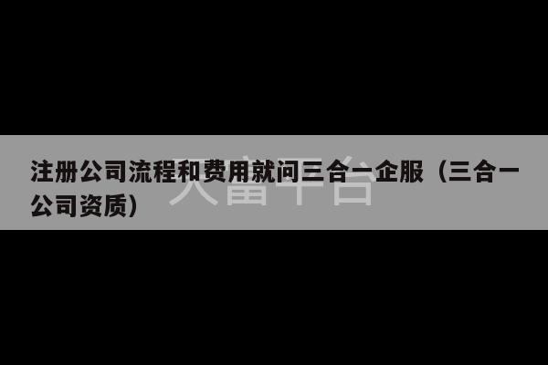 注册公司流程和费用就问三合一企服（三合一公司资质）-第1张图片-天富注册【会员登录平台】天富服装